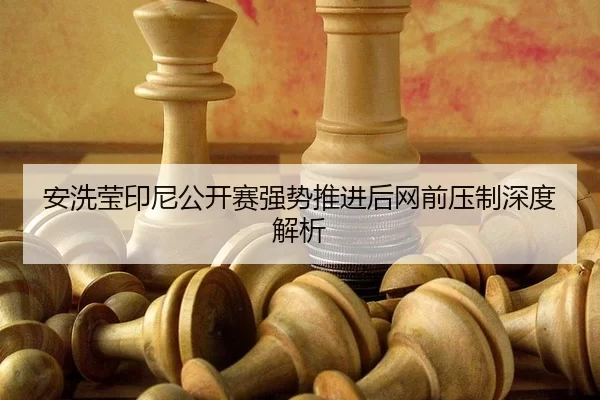 安洗莹印尼公开赛强势推进后网前压制深度解析 - xingkong